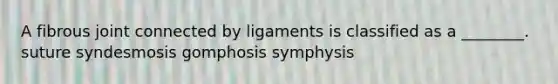 A fibrous joint connected by ligaments is classified as a ________. suture syndesmosis gomphosis symphysis