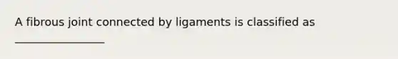 A fibrous joint connected by ligaments is classified as ________________