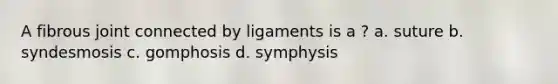 A fibrous joint connected by ligaments is a ? a. suture b. syndesmosis c. gomphosis d. symphysis