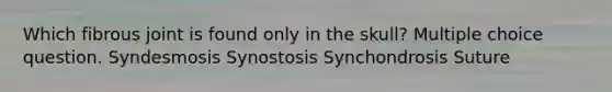 Which fibrous joint is found only in the skull? Multiple choice question. Syndesmosis Synostosis Synchondrosis Suture