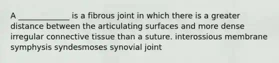 A _____________ is a fibrous joint in which there is a greater distance between the articulating surfaces and more dense irregular connective tissue than a suture. interossious membrane symphysis syndesmoses synovial joint