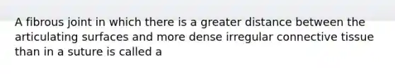 A fibrous joint in which there is a greater distance between the articulating surfaces and more dense irregular connective tissue than in a suture is called a