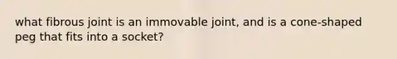 what fibrous joint is an immovable joint, and is a cone-shaped peg that fits into a socket?