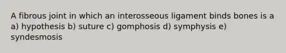 A fibrous joint in which an interosseous ligament binds bones is a a) hypothesis b) suture c) gomphosis d) symphysis e) syndesmosis