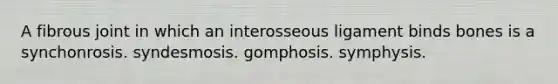 A fibrous joint in which an interosseous ligament binds bones is a synchonrosis. syndesmosis. gomphosis. symphysis.