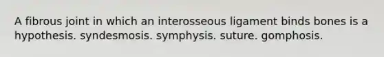 A fibrous joint in which an interosseous ligament binds bones is a hypothesis. syndesmosis. symphysis. suture. gomphosis.