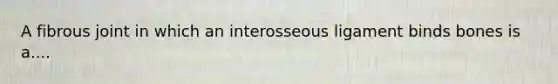 A fibrous joint in which an interosseous ligament binds bones is a....