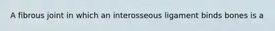 A fibrous joint in which an interosseous ligament binds bones is a