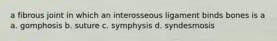 a fibrous joint in which an interosseous ligament binds bones is a a. gomphosis b. suture c. symphysis d. syndesmosis