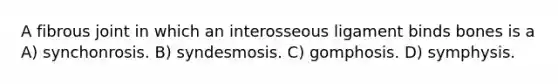 A fibrous joint in which an interosseous ligament binds bones is a A) synchonrosis. B) syndesmosis. C) gomphosis. D) symphysis.