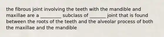 the fibrous joint involving the teeth with the mandible and maxillae are a _________ subclass of _______ joint that is found between the roots of the teeth and the alveolar process of both the maxillae and the mandible