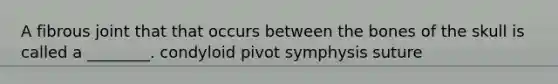 A fibrous joint that that occurs between the bones of the skull is called a ________. condyloid pivot symphysis suture