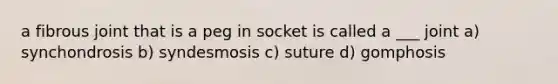 a fibrous joint that is a peg in socket is called a ___ joint a) synchondrosis b) syndesmosis c) suture d) gomphosis