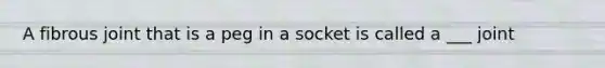 A fibrous joint that is a peg in a socket is called a ___ joint