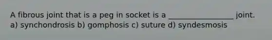 A fibrous joint that is a peg in socket is a _________________ joint. a) synchondrosis b) gomphosis c) suture d) syndesmosis