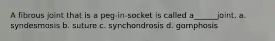 A fibrous joint that is a peg-in-socket is called a______joint. a. syndesmosis b. suture c. synchondrosis d. gomphosis