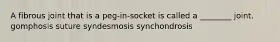 A fibrous joint that is a peg-in-socket is called a ________ joint. gomphosis suture syndesmosis synchondrosis