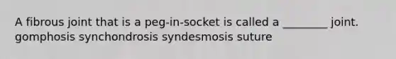 A fibrous joint that is a peg-in-socket is called a ________ joint. gomphosis synchondrosis syndesmosis suture