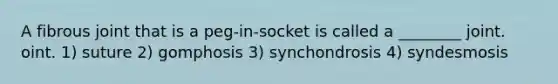 A fibrous joint that is a peg-in-socket is called a ________ joint. oint. 1) suture 2) gomphosis 3) synchondrosis 4) syndesmosis