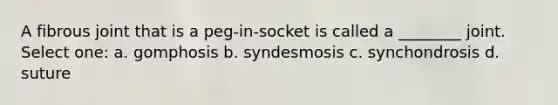 A fibrous joint that is a peg-in-socket is called a ________ joint. Select one: a. gomphosis b. syndesmosis c. synchondrosis d. suture