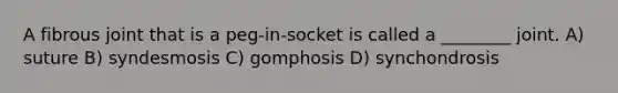 A fibrous joint that is a peg-in-socket is called a ________ joint. A) suture B) syndesmosis C) gomphosis D) synchondrosis