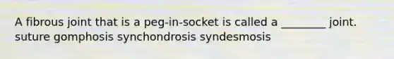 A fibrous joint that is a peg-in-socket is called a ________ joint. suture gomphosis synchondrosis syndesmosis