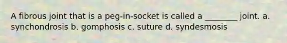 A fibrous joint that is a peg-in-socket is called a ________ joint. a. synchondrosis b. gomphosis c. suture d. syndesmosis
