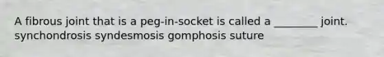 A fibrous joint that is a peg-in-socket is called a ________ joint. synchondrosis syndesmosis gomphosis suture