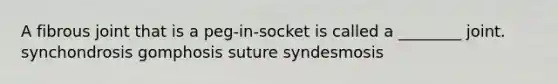 A fibrous joint that is a peg-in-socket is called a ________ joint. synchondrosis gomphosis suture syndesmosis