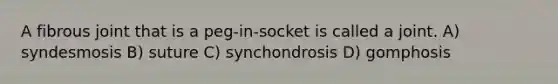 A fibrous joint that is a peg-in-socket is called a joint. A) syndesmosis B) suture C) synchondrosis D) gomphosis