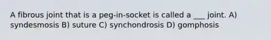 A fibrous joint that is a peg-in-socket is called a ___ joint. A) syndesmosis B) suture C) synchondrosis D) gomphosis