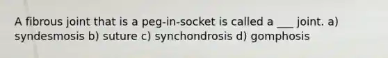 A fibrous joint that is a peg-in-socket is called a ___ joint. a) syndesmosis b) suture c) synchondrosis d) gomphosis