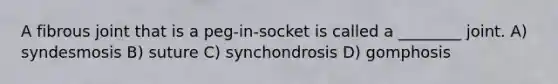 A fibrous joint that is a peg-in-socket is called a ________ joint. A) syndesmosis B) suture C) synchondrosis D) gomphosis