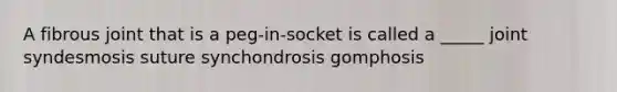 A fibrous joint that is a peg-in-socket is called a _____ joint syndesmosis suture synchondrosis gomphosis