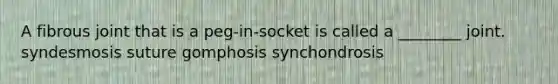 A fibrous joint that is a peg-in-socket is called a ________ joint. syndesmosis suture gomphosis synchondrosis