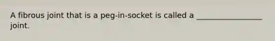 A fibrous joint that is a peg-in-socket is called a _________________ joint.