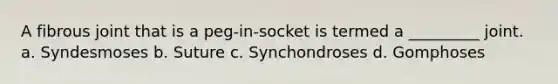 A fibrous joint that is a peg-in-socket is termed a _________ joint. a. Syndesmoses b. Suture c. Synchondroses d. Gomphoses