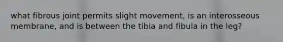 what fibrous joint permits slight movement, is an interosseous membrane, and is between the tibia and fibula in the leg?