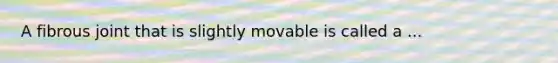 A fibrous joint that is slightly movable is called a ...