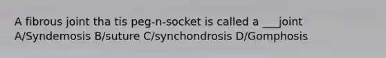 A fibrous joint tha tis peg-n-socket is called a ___joint A/Syndemosis B/suture C/synchondrosis D/Gomphosis