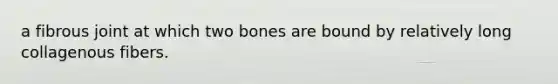 a fibrous joint at which two bones are bound by relatively long collagenous fibers.