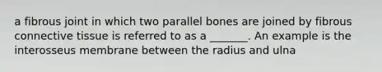 a fibrous joint in which two parallel bones are joined by fibrous connective tissue is referred to as a _______. An example is the interosseus membrane between the radius and ulna