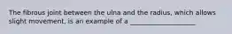 The fibrous joint between the ulna and the radius, which allows slight movement, is an example of a ____________________