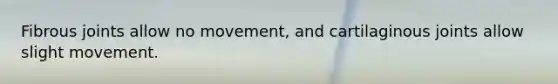 Fibrous joints allow no movement, and cartilaginous joints allow slight movement.