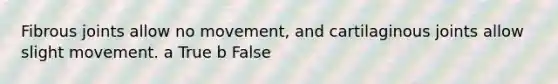 Fibrous joints allow no movement, and cartilaginous joints allow slight movement. a True b False