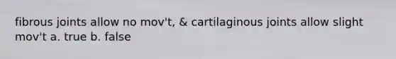 fibrous joints allow no mov't, & cartilaginous joints allow slight mov't a. true b. false