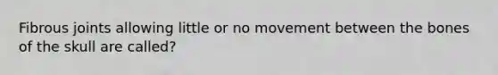 Fibrous joints allowing little or no movement between the bones of the skull are called?