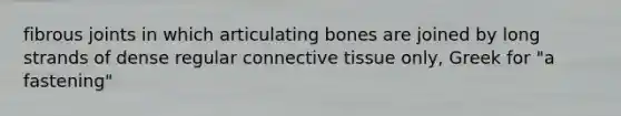 fibrous joints in which articulating bones are joined by long strands of dense regular connective tissue only, Greek for "a fastening"