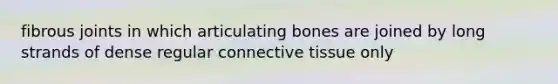 fibrous joints in which articulating bones are joined by long strands of dense regular connective tissue only