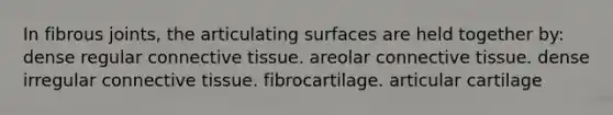 In fibrous joints, the articulating surfaces are held together by: dense regular connective tissue. areolar connective tissue. dense irregular connective tissue. fibrocartilage. articular cartilage